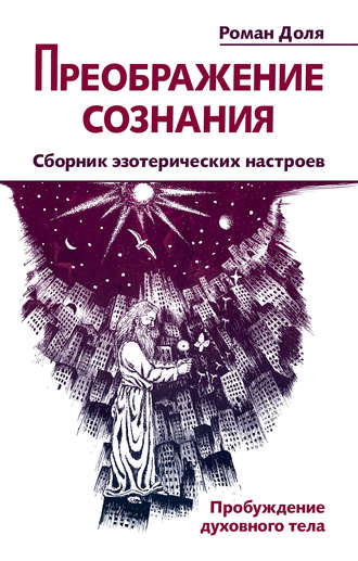 Роман Доля, Преображение сознания. Сборник эзотерических настроев. Пробуждение духовного тела